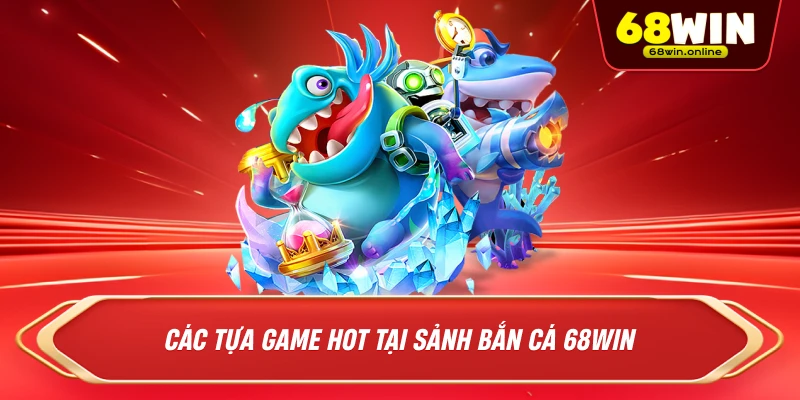 Các Tựa Game Hot Tại Sảnh Bắn Cá 68win 